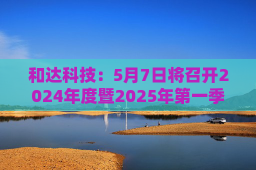 和达科技：5月7日将召开2024年度暨2025年第一季度业绩说明会  第1张