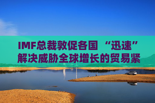 IMF总裁敦促各国 “迅速” 解决威胁全球增长的贸易紧张局势  第1张