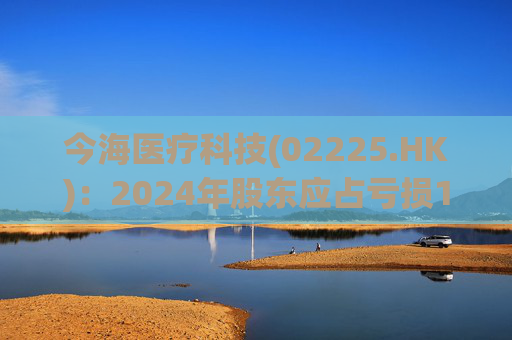 今海医疗科技(02225.HK)：2024年股东应占亏损1796.5万新加坡元