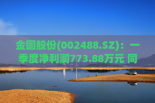 金固股份(002488.SZ)：一季度净利润773.88万元 同比减少21.89%
