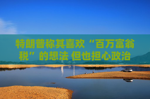 特朗普称其喜欢“百万富翁税”的想法 但也担心政治风险  第1张