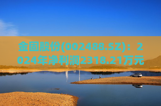 金固股份(002488.SZ)：2024年净利润2318.21万元 同比减少27.66%