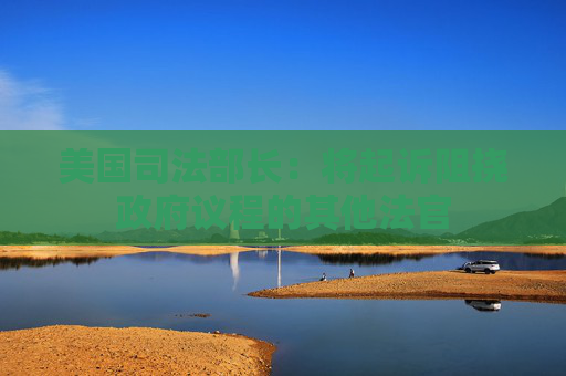 美国司法部长：将起诉阻挠政府议程的其他法官  第1张
