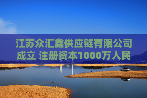 江苏众汇鑫供应链有限公司成立 注册资本1000万人民币