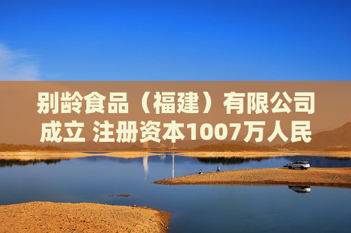 别龄食品（福建）有限公司成立 注册资本1007万人民币