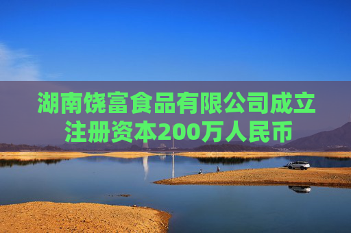 湖南饶富食品有限公司成立 注册资本200万人民币