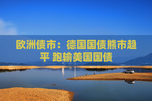 欧洲债市：德国国债熊市趋平 跑输美国国债