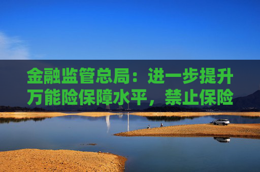 金融监管总局：进一步提升万能险保障水平，禁止保险公司开发五年期以下的万能险