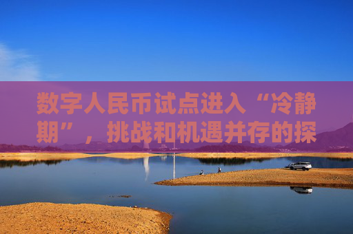 数字人民币试点进入“冷静期”，挑战和机遇并存的探索之路