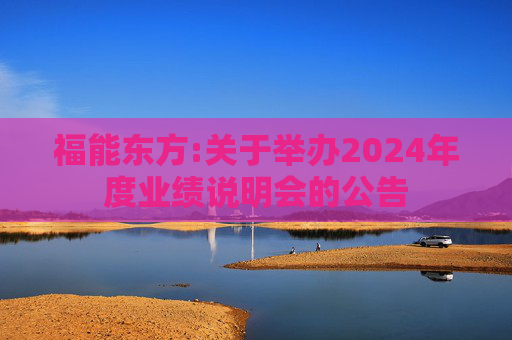 福能东方:关于举办2024年度业绩说明会的公告  第1张
