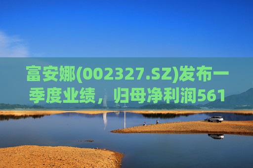 富安娜(002327.SZ)发布一季度业绩，归母净利润5614.23万元，同比下降54.12%