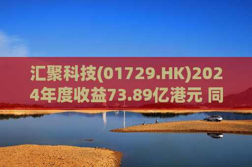 汇聚科技(01729.HK)2024年度收益73.89亿港元 同比增加53.1%  第1张