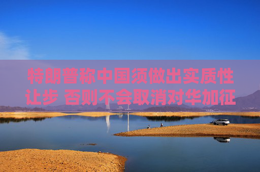 特朗普称中国须做出实质性让步 否则不会取消对华加征的关税  第1张
