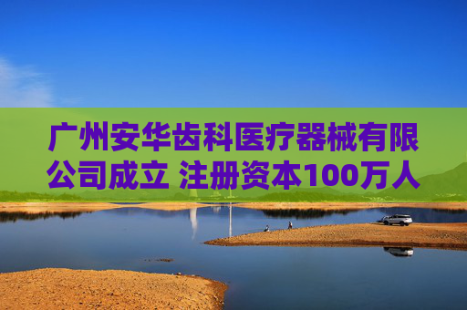 广州安华齿科医疗器械有限公司成立 注册资本100万人民币