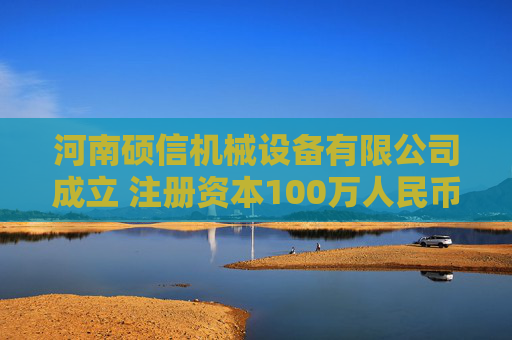 河南硕信机械设备有限公司成立 注册资本100万人民币