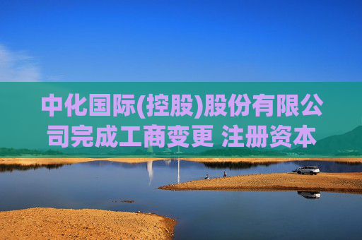 中化国际(控股)股份有限公司完成工商变更 注册资本(金)变更减至358852万人民币