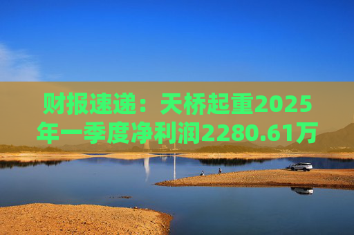 财报速递：天桥起重2025年一季度净利润2280.61万元