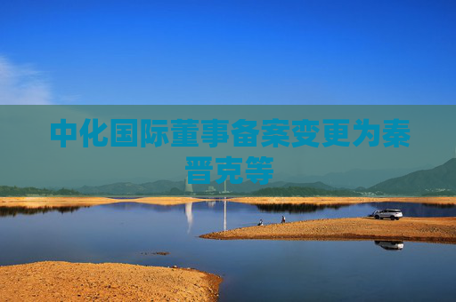 中化国际董事备案变更为秦晋克等  第1张