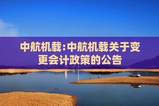中航机载:中航机载关于变更会计政策的公告