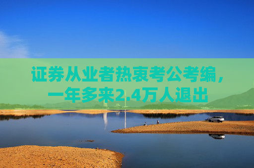 证券从业者热衷考公考编，一年多来2.4万人退出