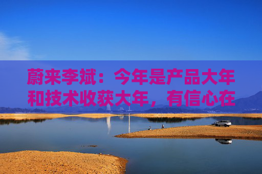 蔚来李斌：今年是产品大年和技术收获大年，有信心在四季度实现盈利  第1张