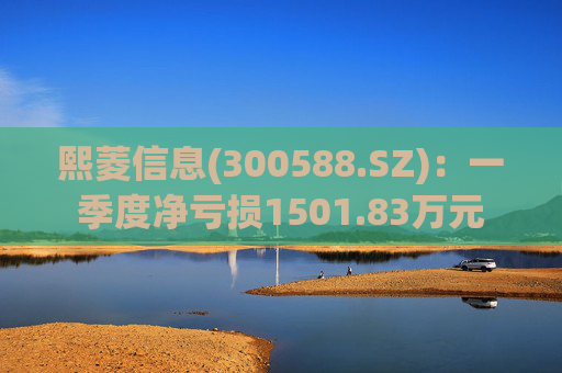 熙菱信息(300588.SZ)：一季度净亏损1501.83万元