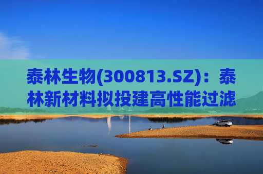 泰林生物(300813.SZ)：泰林新材料拟投建高性能过滤器及配套功能膜产业化项目  第1张