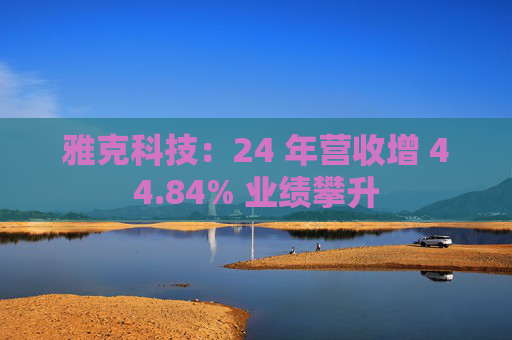 雅克科技：24 年营收增 44.84% 业绩攀升