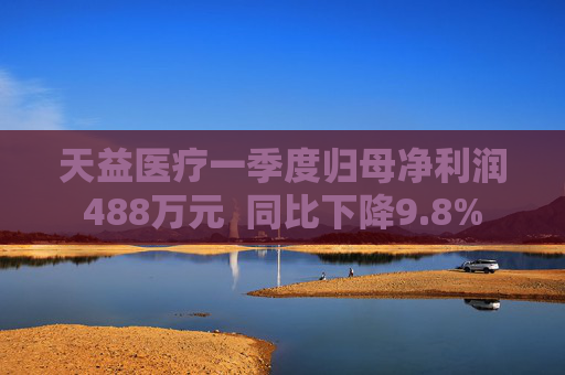 天益医疗一季度归母净利润488万元  同比下降9.8%