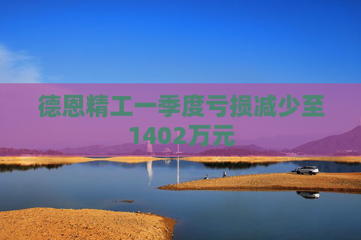 德恩精工一季度亏损减少至1402万元