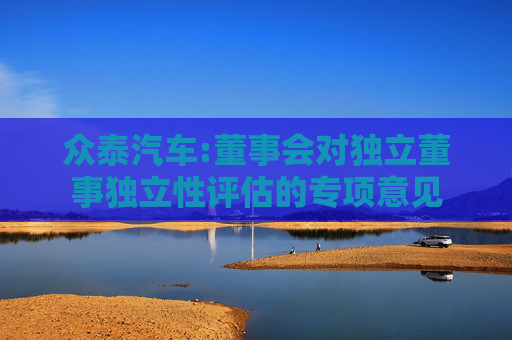 众泰汽车:董事会对独立董事独立性评估的专项意见