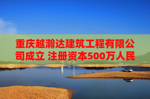 重庆越瀚达建筑工程有限公司成立 注册资本500万人民币