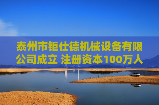 泰州市钜仕德机械设备有限公司成立 注册资本100万人民币