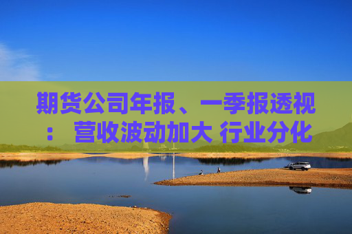 期货公司年报、一季报透视： 营收波动加大 行业分化加剧