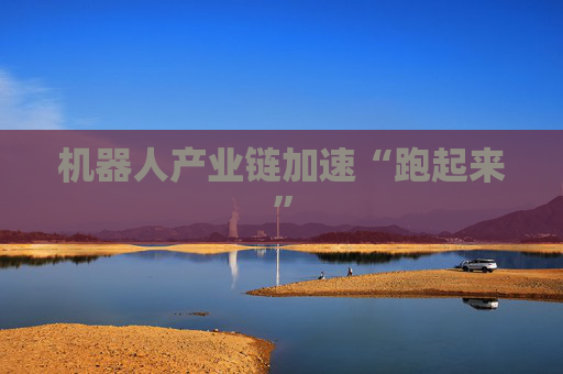 机器人产业链加速“跑起来”