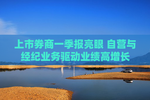 上市券商一季报亮眼 自营与经纪业务驱动业绩高增长