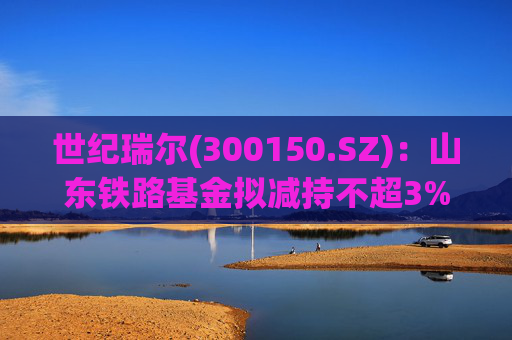 世纪瑞尔(300150.SZ)：山东铁路基金拟减持不超3%股份