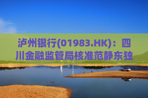 泸州银行(01983.HK)：四川金融监管局核准范静东独立董事任职资格  第1张