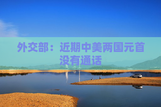 外交部：近期中美两国元首没有通话