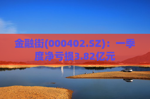 金融街(000402.SZ)：一季度净亏损3.82亿元  第1张