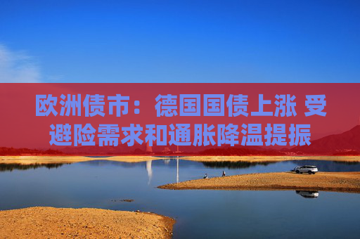 欧洲债市：德国国债上涨 受避险需求和通胀降温提振  第1张