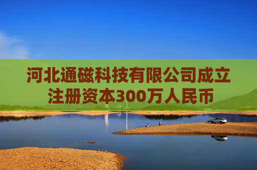 河北通磁科技有限公司成立 注册资本300万人民币
