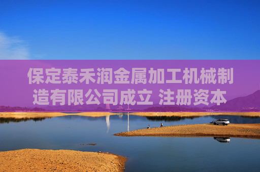 保定泰禾润金属加工机械制造有限公司成立 注册资本100万人民币