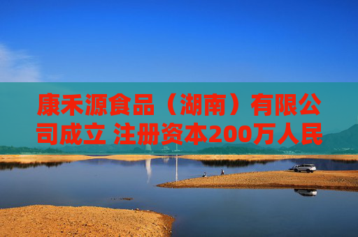 康禾源食品（湖南）有限公司成立 注册资本200万人民币
