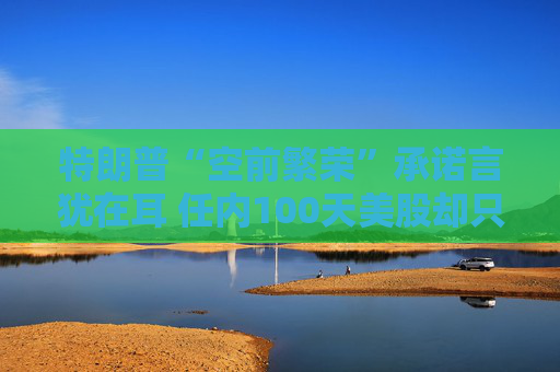 特朗普“空前繁荣”承诺言犹在耳 任内100天美股却只有遍体鳞伤  第1张