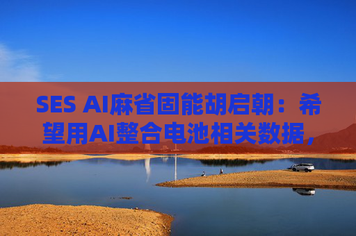 SES AI麻省固能胡启朝：希望用AI整合电池相关数据，训练一个新模型  第1张