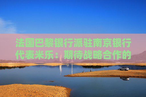 法国巴黎银行派驻南京银行代表米乐：期待战略合作的下一个20年
