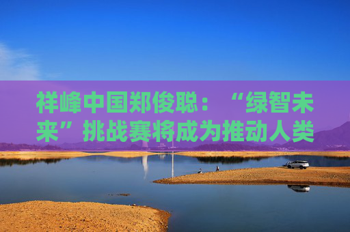 祥峰中国郑俊聪：“绿智未来”挑战赛将成为推动人类文明绿色转型的示范力量  第1张