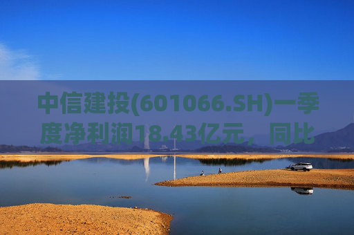 中信建投(601066.SH)一季度净利润18.43亿元，同比增长50.07%