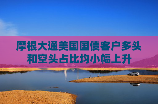 摩根大通美国国债客户多头和空头占比均小幅上升  第1张